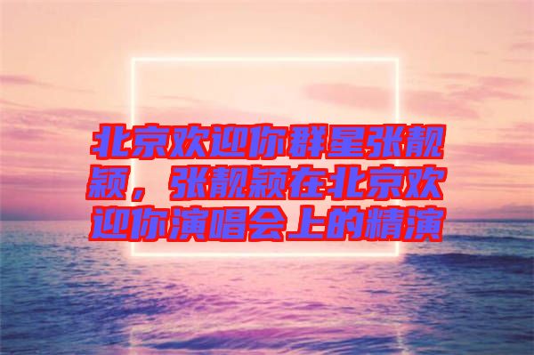 北京歡迎你群星張靚穎，張靚穎在北京歡迎你演唱會上的精演