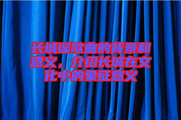 長城謠歌曲的背景和意義，介紹長城在文化中的象征意義