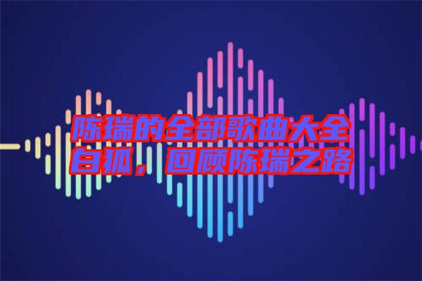 陳瑞的全部歌曲大全白狐，回顧陳瑞之路