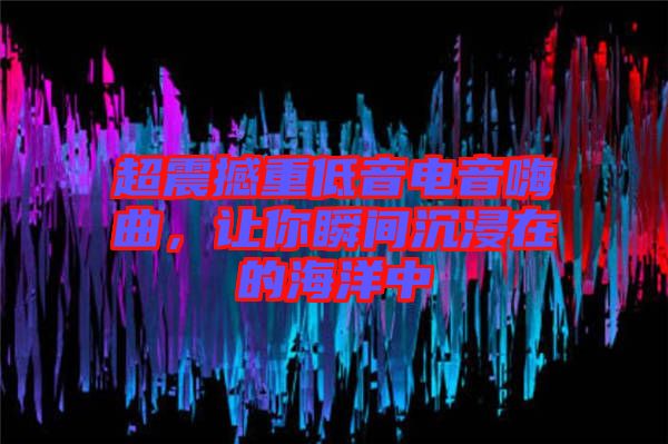 超震撼重低音電音嗨曲，讓你瞬間沉浸在的海洋中