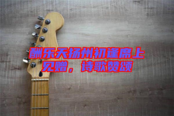 酬樂天揚州初逢席上見贈，詩歌贊頌