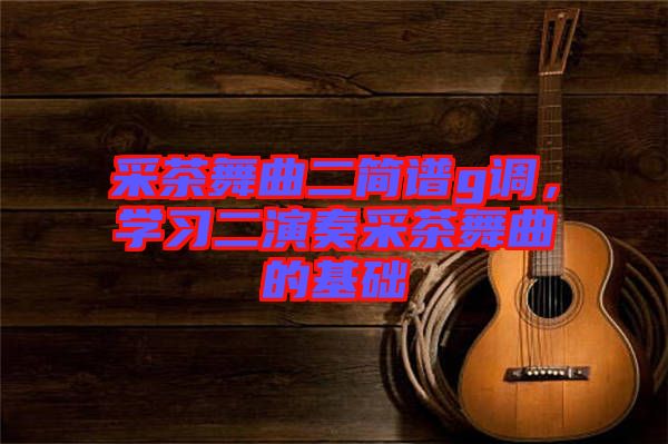 采茶舞曲二簡譜g調(diào)，學(xué)習(xí)二演奏采茶舞曲的基礎(chǔ)