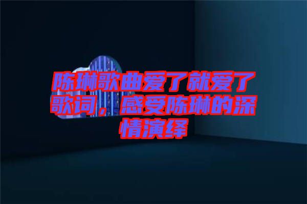 陳琳歌曲愛了就愛了歌詞，感受陳琳的深情演繹
