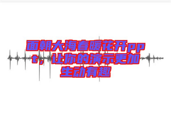 面朝大海春暖花開ppt，讓你的演示更加生動(dòng)有趣