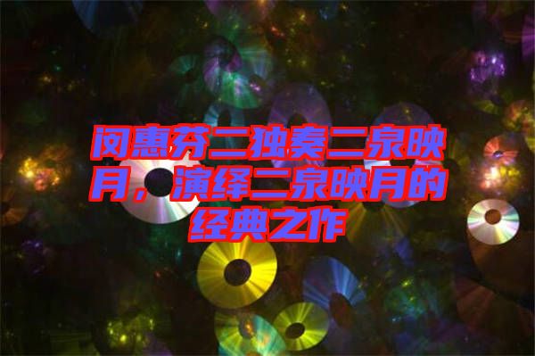 閔惠芬二獨奏二泉映月，演繹二泉映月的經(jīng)典之作