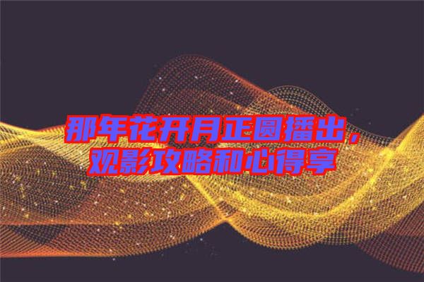 那年花開月正圓播出，觀影攻略和心得享