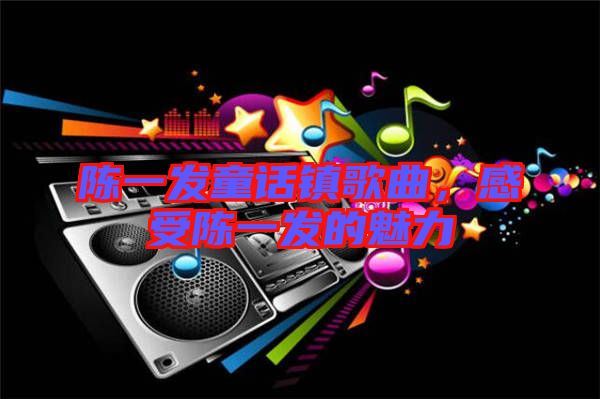陳一發(fā)童話鎮(zhèn)歌曲，感受陳一發(fā)的魅力