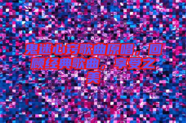 鬼迷心竅歌曲原唱，回顧經(jīng)典歌曲，享受之美