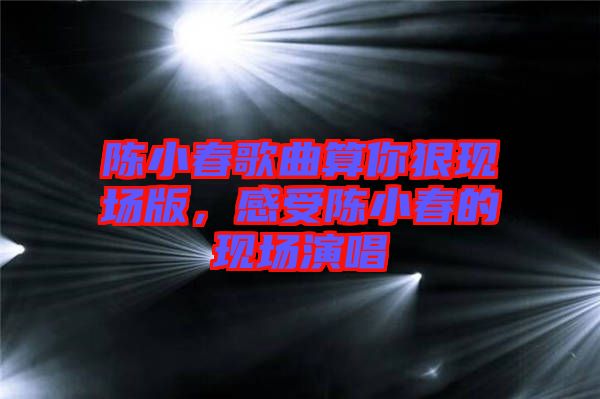 陳小春歌曲算你狠現(xiàn)場版，感受陳小春的現(xiàn)場演唱