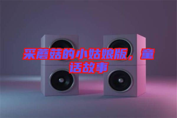 采蘑菇的小姑娘版，童話故事