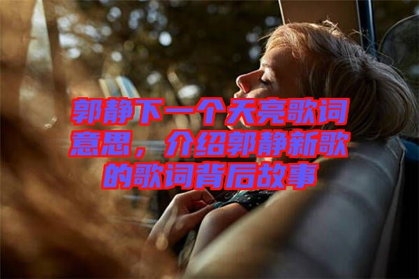 郭靜下一個(gè)天亮歌詞意思，介紹郭靜新歌的歌詞背后故事