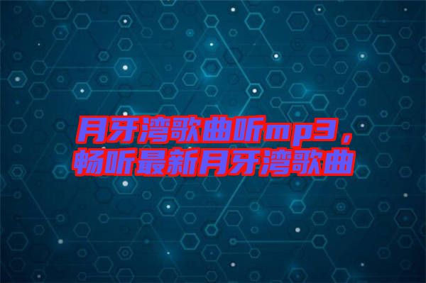 月牙灣歌曲聽(tīng)mp3，暢聽(tīng)最新月牙灣歌曲