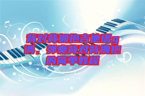 背對背擁抱吉他譜g調(diào)，彈奏背對背擁抱的簡單教程