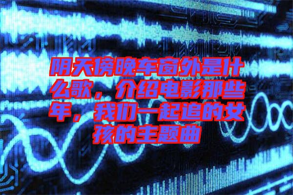 陰天傍晚車窗外是什么歌，介紹電影那些年，我們一起追的女孩的主題曲
