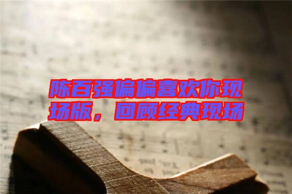 陳百?gòu)?qiáng)偏偏喜歡你現(xiàn)場(chǎng)版，回顧經(jīng)典現(xiàn)場(chǎng)