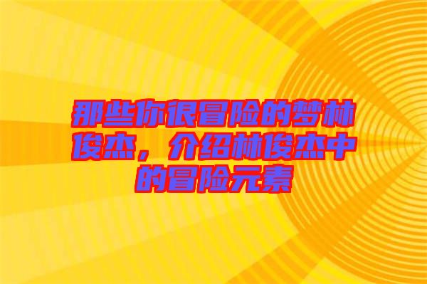 那些你很冒險(xiǎn)的夢(mèng)林俊杰，介紹林俊杰中的冒險(xiǎn)元素