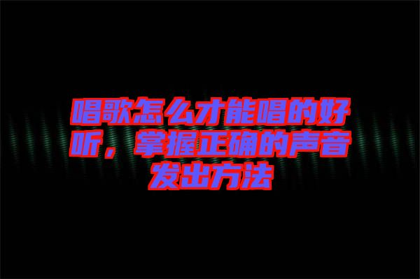 唱歌怎么才能唱的好聽，掌握正確的聲音發(fā)出方法