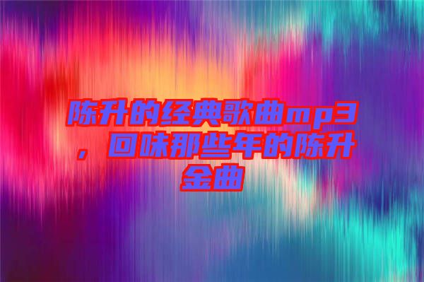 陳升的經(jīng)典歌曲mp3，回味那些年的陳升金曲