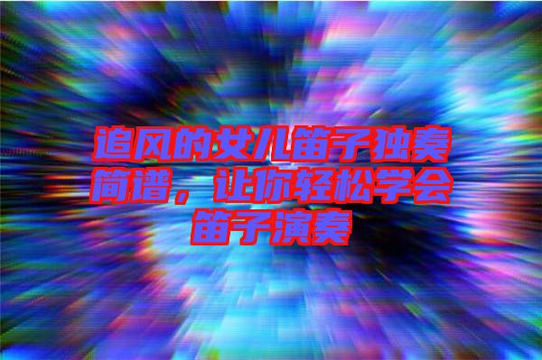 追風(fēng)的女兒笛子獨(dú)奏簡譜，讓你輕松學(xué)會笛子演奏