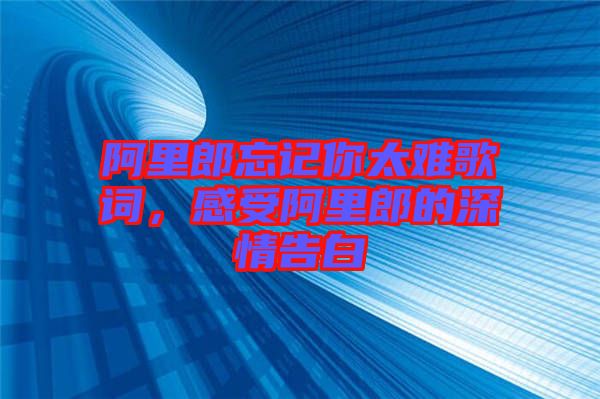 阿里郎忘記你太難歌詞，感受阿里郎的深情告白