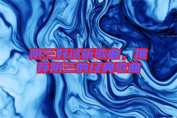 陰三好試聽歌曲，推薦陰三的經(jīng)典歌曲