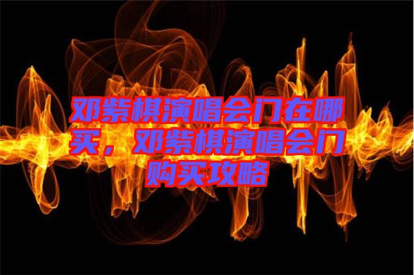 鄧紫棋演唱會門在哪買，鄧紫棋演唱會門購買攻略