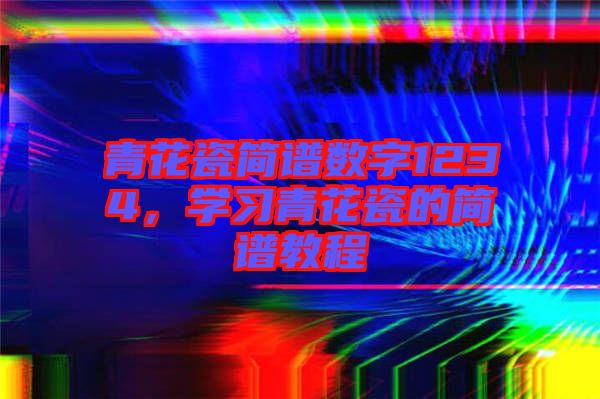 青花瓷簡譜數(shù)字1234，學(xué)習(xí)青花瓷的簡譜教程
