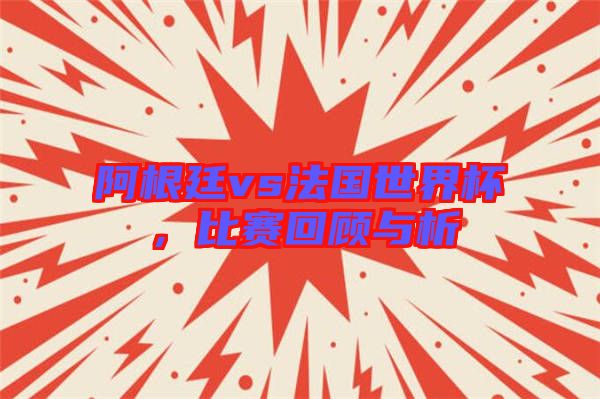 阿根廷vs法國世界杯，比賽回顧與析