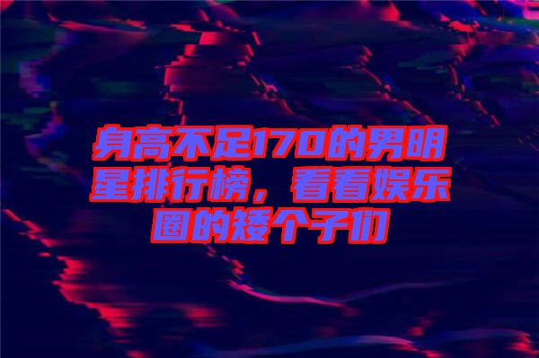 身高不足170的男明星排行榜，看看娛樂(lè)圈的矮個(gè)子們