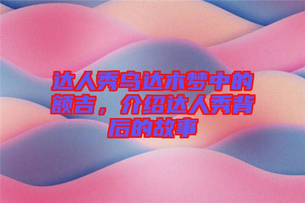 達(dá)人秀烏達(dá)木夢(mèng)中的額吉，介紹達(dá)人秀背后的故事