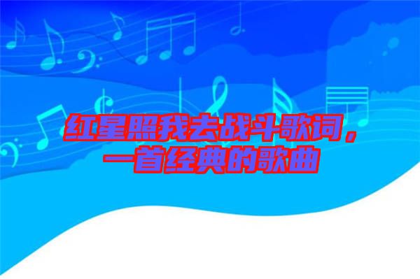 紅星照我去戰(zhàn)斗歌詞，一首經(jīng)典的歌曲