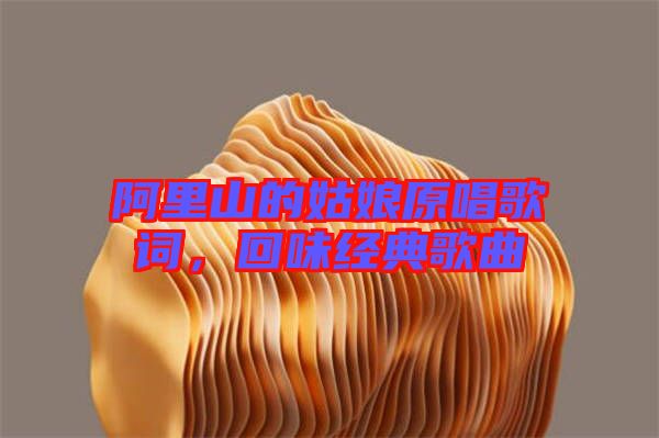 阿里山的姑娘原唱歌詞，回味經(jīng)典歌曲
