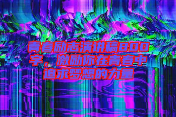 青春勵志演講稿800字，激勵你在青春中追求夢想的力量