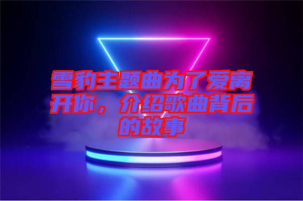 雪豹主題曲為了愛(ài)離開(kāi)你，介紹歌曲背后的故事