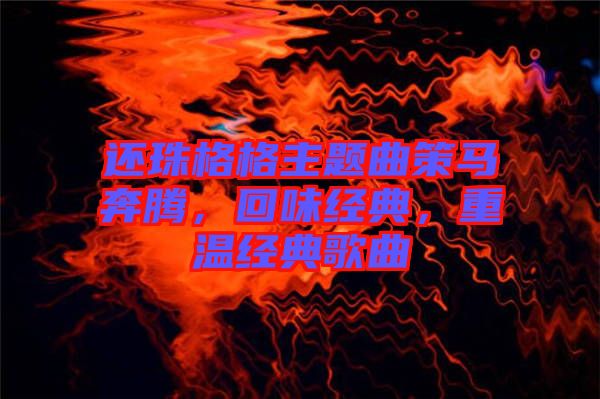 還珠格格主題曲策馬奔騰，回味經(jīng)典，重溫經(jīng)典歌曲