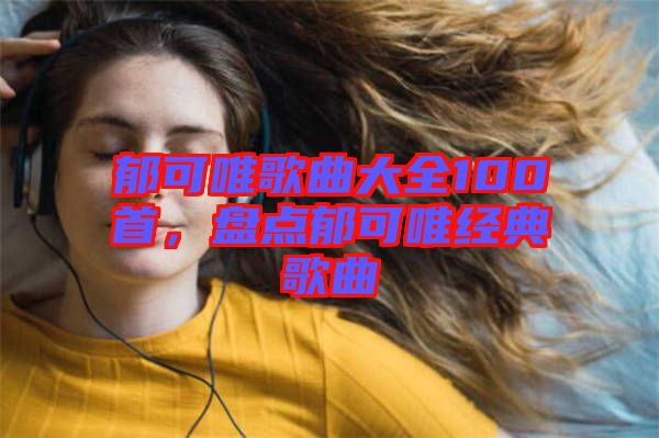 郁可唯歌曲大全100首，盤點郁可唯經(jīng)典歌曲