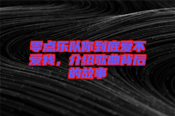 零點(diǎn)樂(lè)隊(duì)你到底愛(ài)不愛(ài)我，介紹歌曲背后的故事