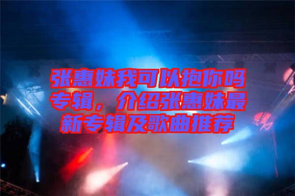 張惠妹我可以抱你嗎專輯，介紹張惠妹最新專輯及歌曲推薦