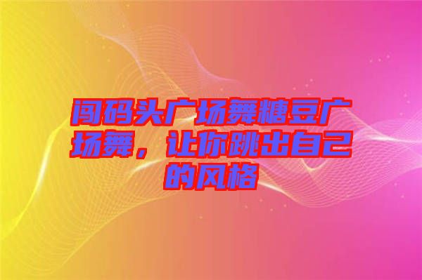 闖碼頭廣場舞糖豆廣場舞，讓你跳出自己的風(fēng)格