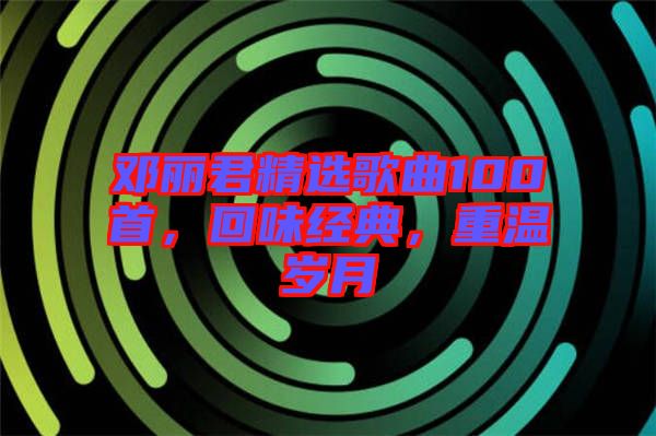 鄧麗君精選歌曲100首，回味經典，重溫歲月