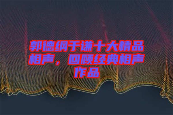 郭德綱于謙十大精品相聲，回顧經(jīng)典相聲作品