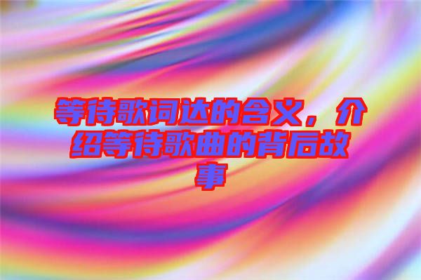 等待歌詞達(dá)的含義，介紹等待歌曲的背后故事