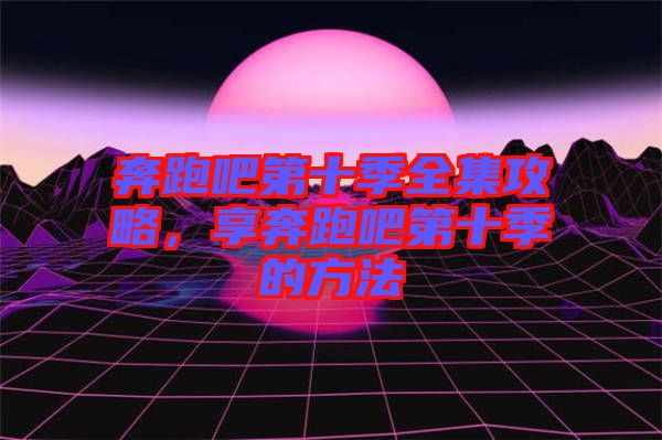 奔跑吧第十季全集攻略，享奔跑吧第十季的方法