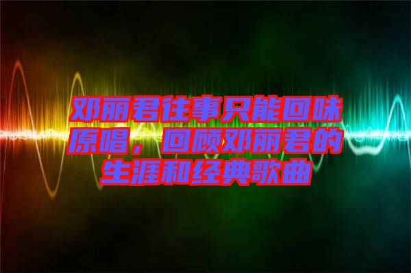 鄧麗君往事只能回味原唱，回顧?quán)圎惥纳暮徒?jīng)典歌曲