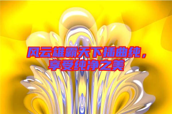 風(fēng)云雄霸天下插曲純，享受純凈之美