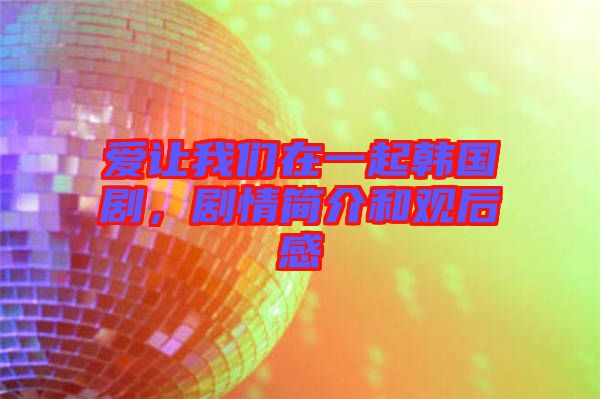 愛讓我們在一起韓國劇，劇情簡介和觀后感