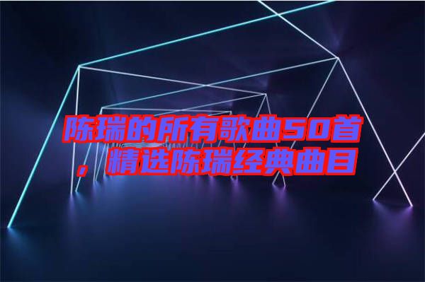 陳瑞的所有歌曲50首，精選陳瑞經(jīng)典曲目