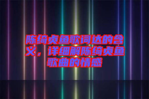 陳綺貞魚歌詞達(dá)的含義，詳細(xì)解陳綺貞魚歌曲的情感