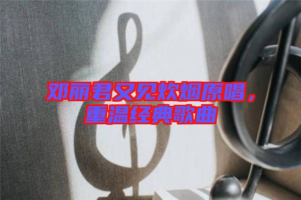 鄧麗君又見(jiàn)炊煙原唱，重溫經(jīng)典歌曲