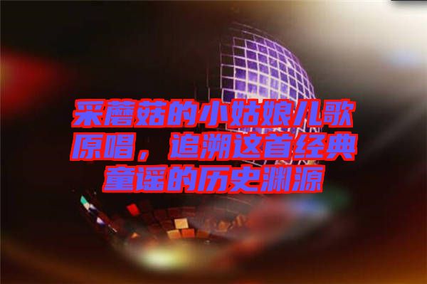 采蘑菇的小姑娘兒歌原唱，追溯這首經(jīng)典童謠的歷史淵源